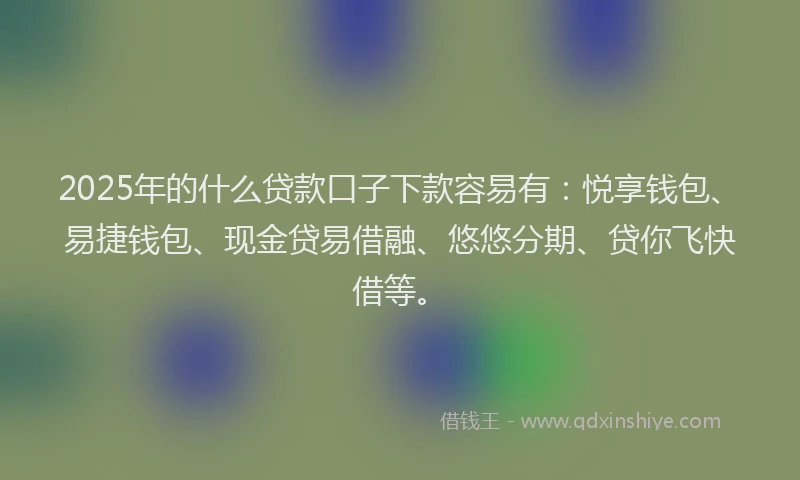 2025年的什么贷款口子下款容易有：悦享钱包、易捷钱包、现金贷易借融、悠悠分期、贷你飞快借等。