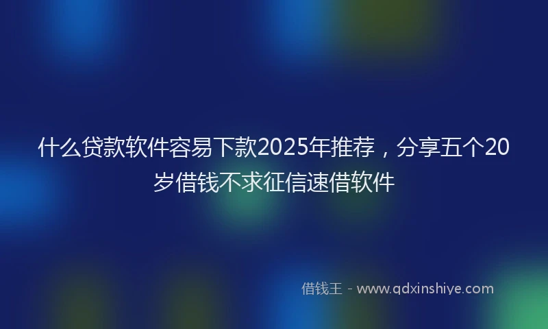 什么贷款软件容易下款2025年推荐，分享五个20岁借钱不求征信速借软件