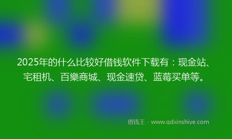 2025年的什么比较好借钱软件下载有：现金站、宅租机、百樂商城、现金速贷、蓝莓买单等。