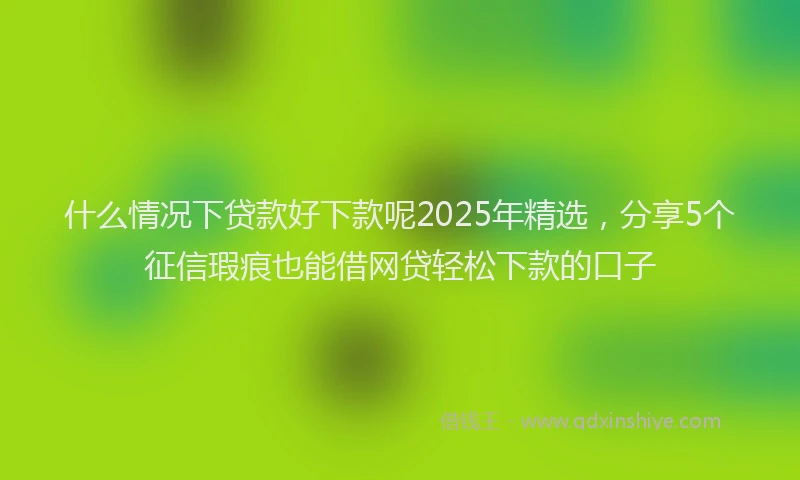 什么情况下贷款好下款呢2025年精选，分享5个征信瑕疵也能借网贷轻松下款的口子