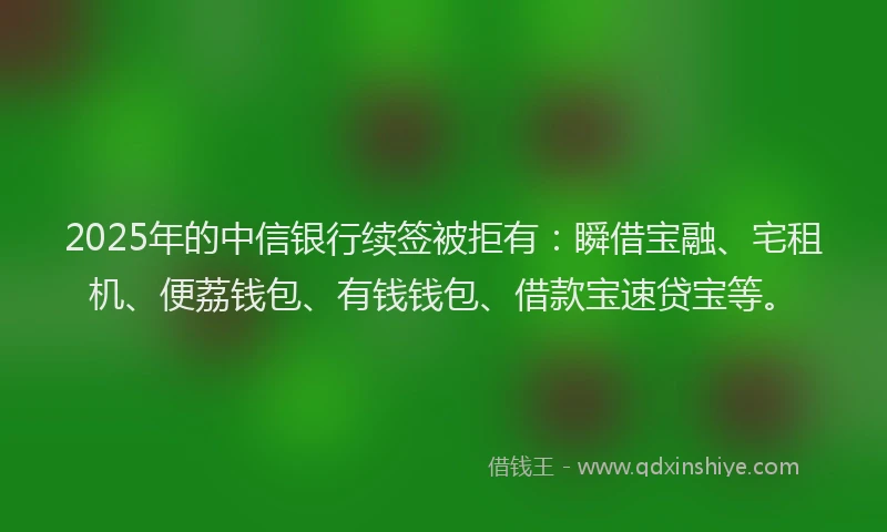 2025年的中信银行续签被拒有：瞬借宝融、宅租机、便荔钱包、有钱钱包、借款宝速贷宝等。