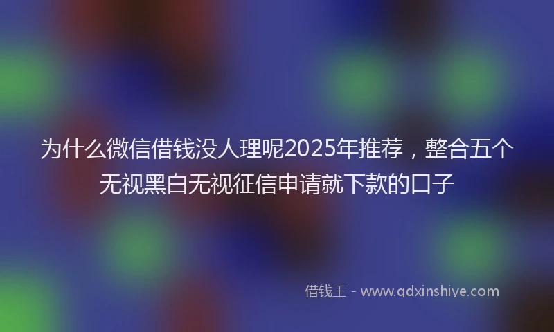为什么微信借钱没人理呢2025年推荐，整合五个无视黑白无视征信申请就下款的口子
