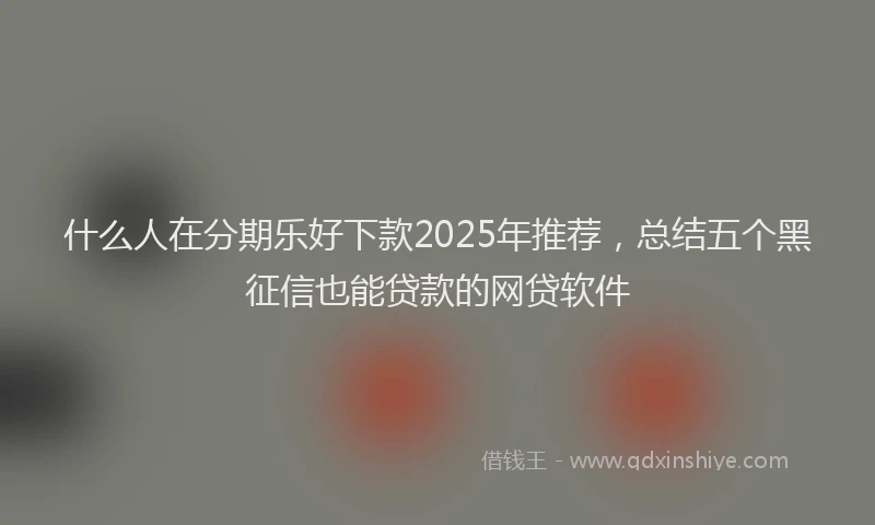 什么人在分期乐好下款2025年推荐，总结五个黑征信也能贷款的网贷软件