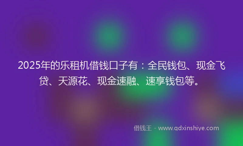 2025年的乐租机借钱口子有：全民钱包、现金飞贷、天源花、现金速融、速享钱包等。