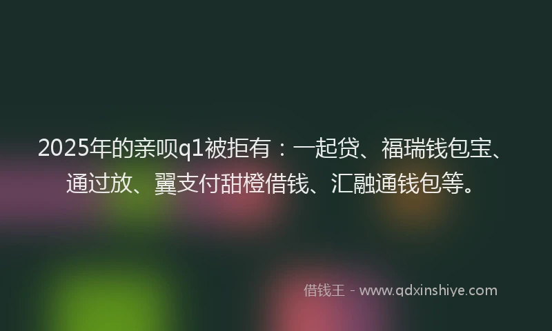 2025年的亲呗q1被拒有：一起贷、福瑞钱包宝、通过放、翼支付甜橙借钱、汇融通钱包等。