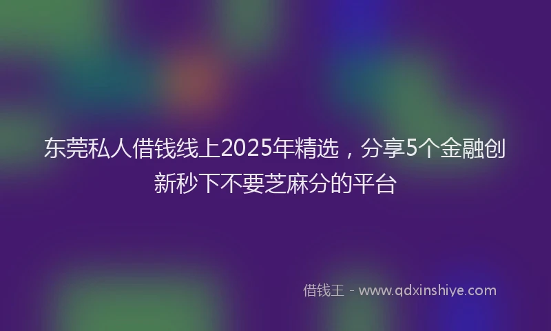 东莞私人借钱线上2025年精选，分享5个金融创新秒下不要芝麻分的平台
