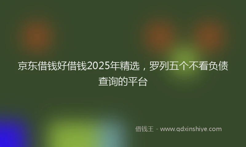 京东借钱好借钱2025年精选，罗列五个不看负债查询的平台
