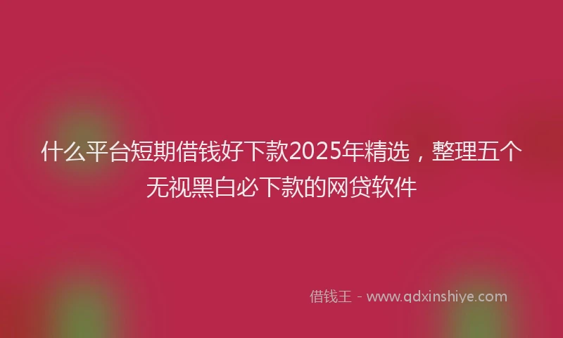 什么平台短期借钱好下款2025年精选，整理五个无视黑白必下款的网贷软件