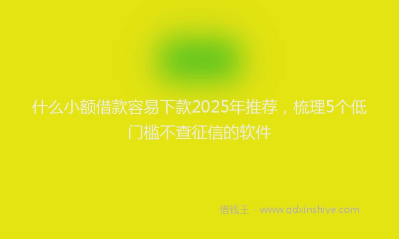 什么小额借款容易下款2025年推荐，梳理5个低门槛不查征信的软件