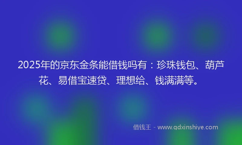 2025年的京东金条能借钱吗有：珍珠钱包、葫芦花、易借宝速贷、理想给、钱满满等。