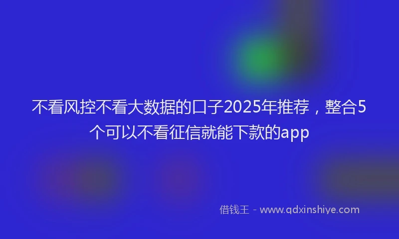 不看风控不看大数据的口子2025年推荐，整合5个可以不看征信就能下款的app