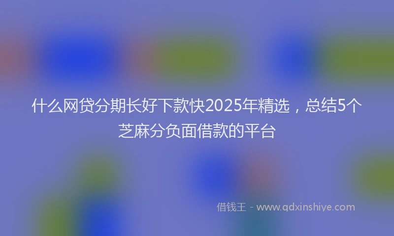 什么网贷分期长好下款快2025年精选，总结5个芝麻分负面借款的平台
