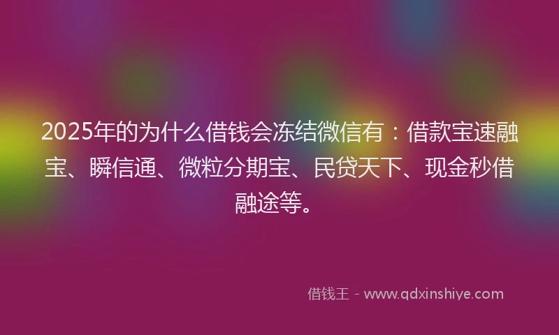 2025年的为什么借钱会冻结微信有：借款宝速融宝、瞬信通、微粒分期宝、民贷天下、现金秒借融途等。