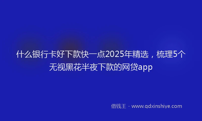 什么银行卡好下款快一点2025年精选，梳理5个无视黑花半夜下款的网贷app