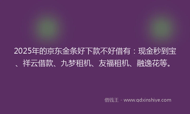 2025年的京东金条好下款不好借有：现金秒到宝、祥云借款、九梦租机、友福租机、融逸花等。