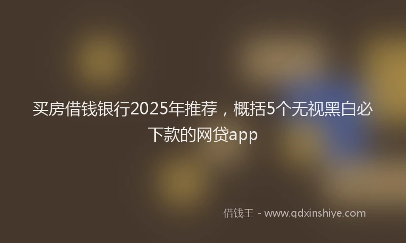买房借钱银行2025年推荐，概括5个无视黑白必下款的网贷app
