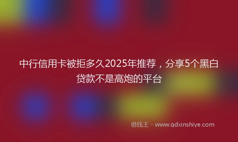 中行信用卡被拒多久2025年推荐，分享5个黑白贷款不是高炮的平台