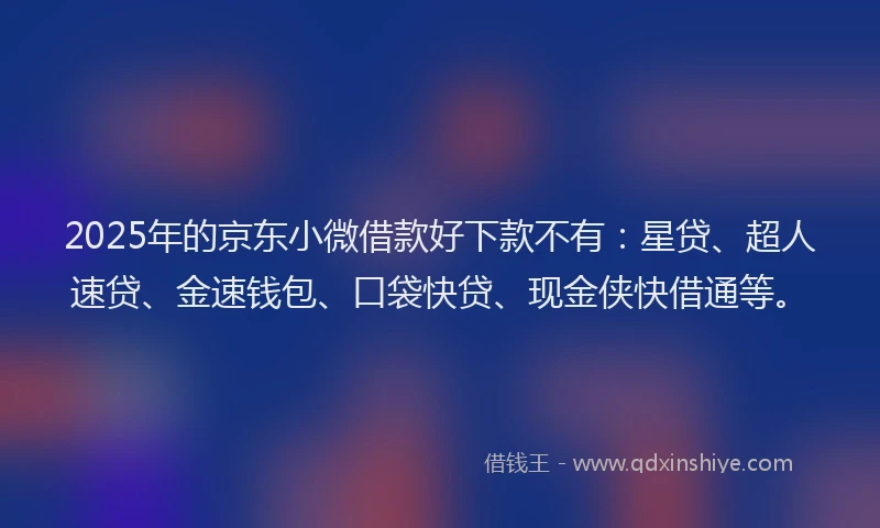 2025年的京东小微借款好下款不有：星贷、超人速贷、金速钱包、口袋快贷、现金侠快借通等。