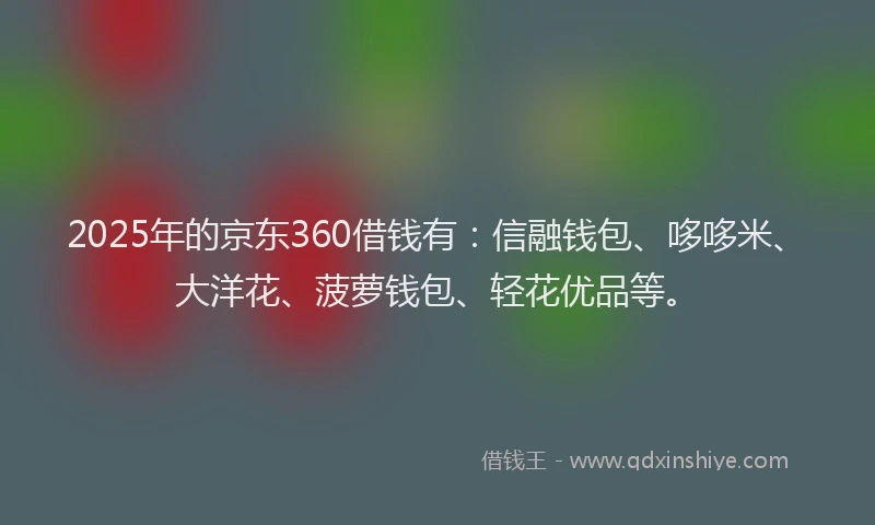 2025年的京东360借钱有：信融钱包、哆哆米、大洋花、菠萝钱包、轻花优品等。