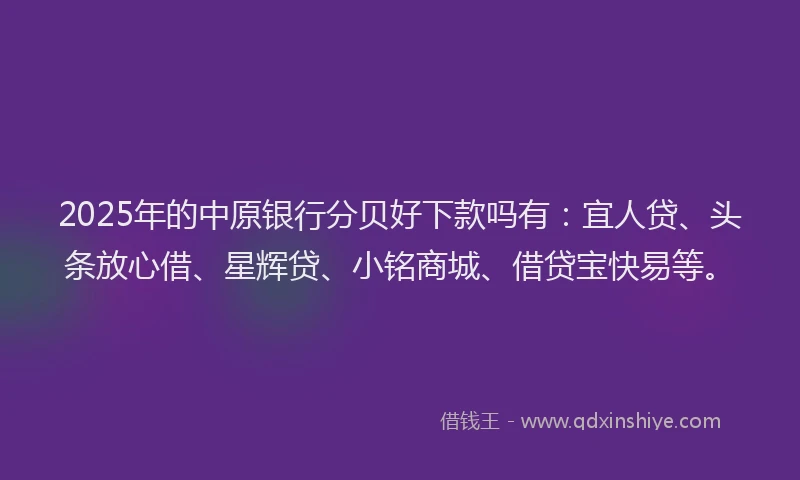 2025年的中原银行分贝好下款吗有：宜人贷、头条放心借、星辉贷、小铭商城、借贷宝快易等。