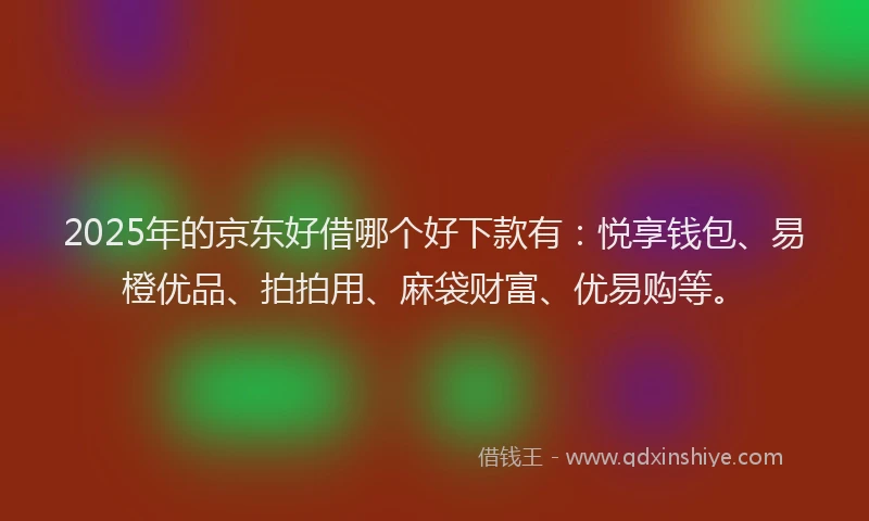 2025年的京东好借哪个好下款有：悦享钱包、易橙优品、拍拍用、麻袋财富、优易购等。