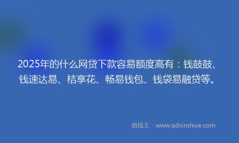 2025年的什么网贷下款容易额度高有：钱鼓鼓、钱速达易、桔享花、畅易钱包、钱袋易融贷等。