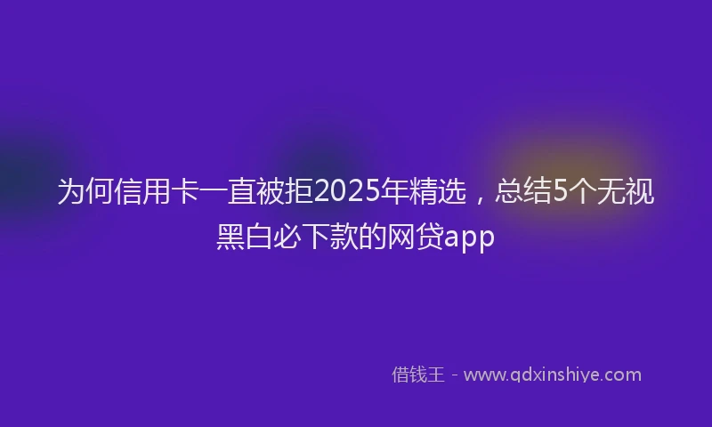 为何信用卡一直被拒2025年精选，总结5个无视黑白必下款的网贷app