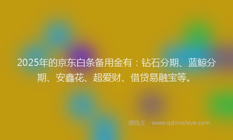 2025年的京东白条备用金有：钻石分期、蓝鲸分期、安鑫花、超爱财、借贷易融宝等。