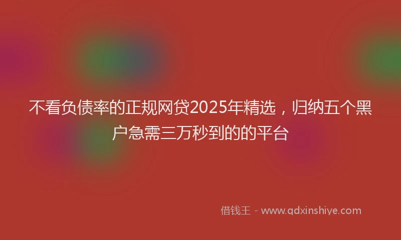 不看负债率的正规网贷2025年精选，归纳五个黑户急需三万秒到的的平台