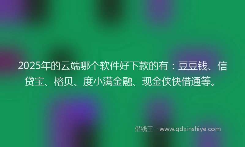 2025年的云端哪个软件好下款的有：豆豆钱、信贷宝、榕贝、度小满金融、现金侠快借通等。
