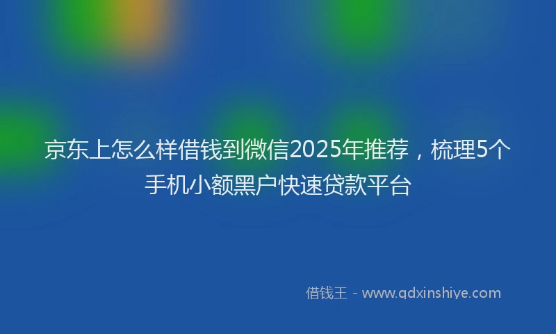 京东上怎么样借钱到微信2025年推荐，梳理5个手机小额黑户快速贷款平台