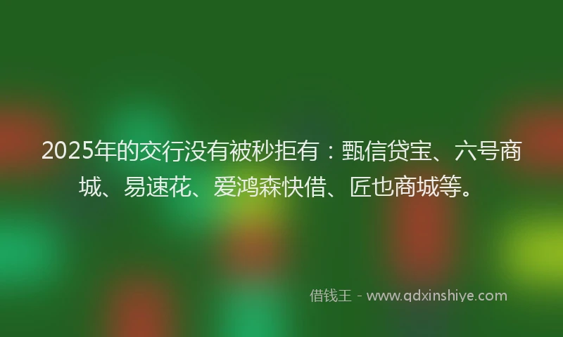 2025年的交行没有被秒拒有：甄信贷宝、六号商城、易速花、爱鸿森快借、匠也商城等。