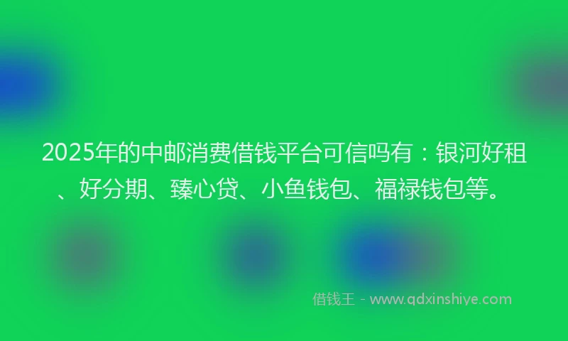 2025年的中邮消费借钱平台可信吗有：银河好租、好分期、臻心贷、小鱼钱包、福禄钱包等。