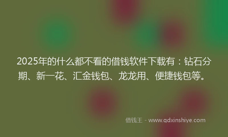 2025年的什么都不看的借钱软件下载有：钻石分期、新一花、汇金钱包、龙龙用、便捷钱包等。