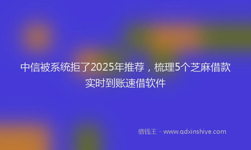中信被系统拒了2025年推荐，梳理5个芝麻借款实时到账速借软件
