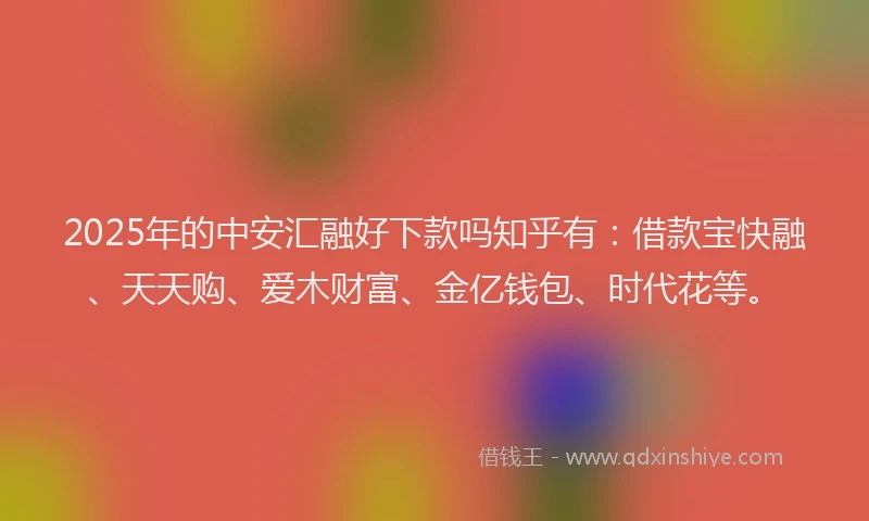 2025年的中安汇融好下款吗知乎有：借款宝快融、天天购、爱木财富、金亿钱包、时代花等。