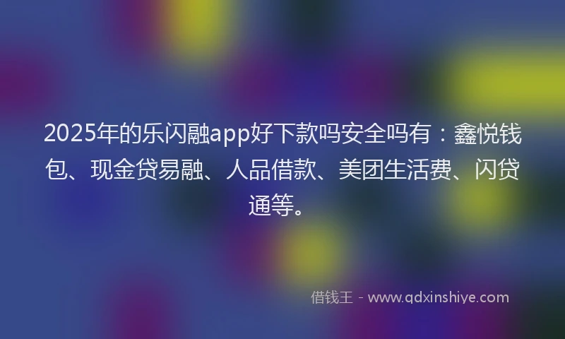 2025年的乐闪融app好下款吗安全吗有：鑫悦钱包、现金贷易融、人品借款、美团生活费、闪贷通等。