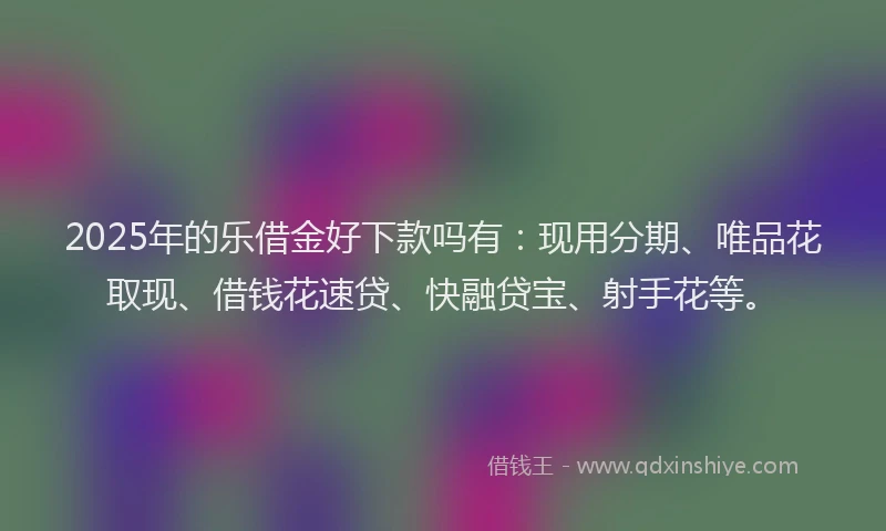 2025年的乐借金好下款吗有：现用分期、唯品花取现、借钱花速贷、快融贷宝、射手花等。