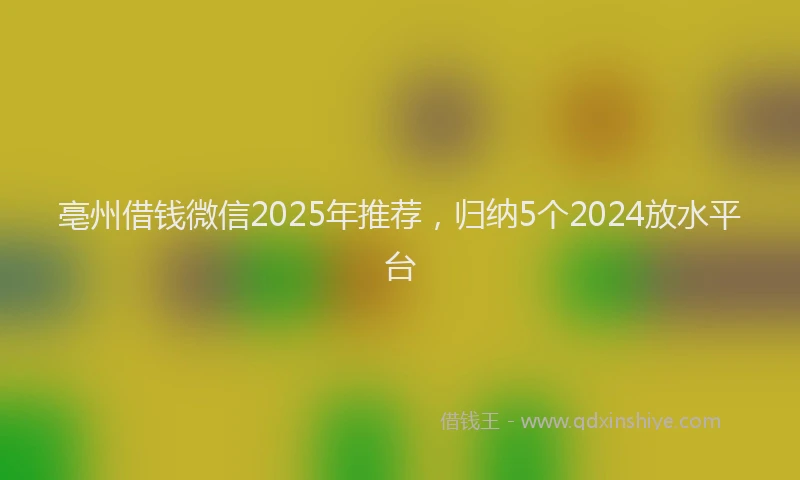 亳州借钱微信2025年推荐，归纳5个2024放水平台