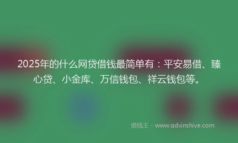 2025年的什么网贷借钱最简单有：平安易借、臻心贷、小金库、万信钱包、祥云钱包等。