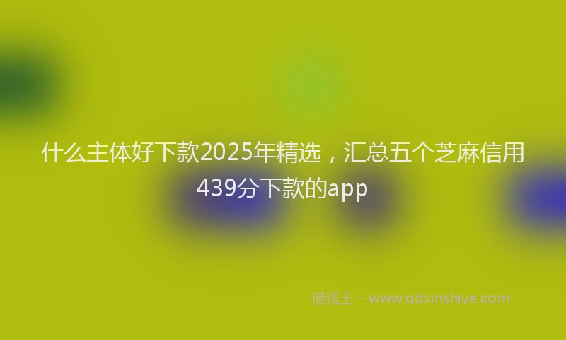 什么主体好下款2025年精选，汇总五个芝麻信用439分下款的app