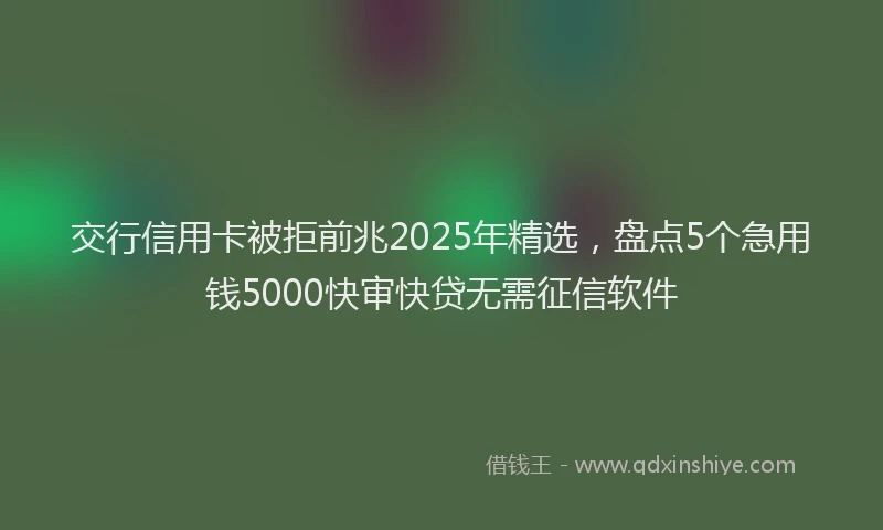 交行信用卡被拒前兆2025年精选，盘点5个急用钱5000快审快贷无需征信软件