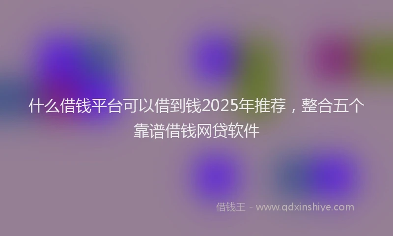 什么借钱平台可以借到钱2025年推荐，整合五个靠谱借钱网贷软件