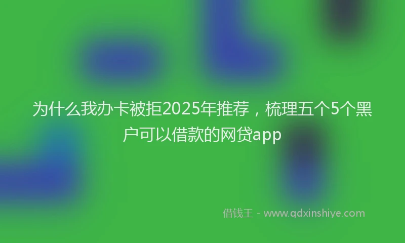 为什么我办卡被拒2025年推荐，梳理五个5个黑户可以借款的网贷app