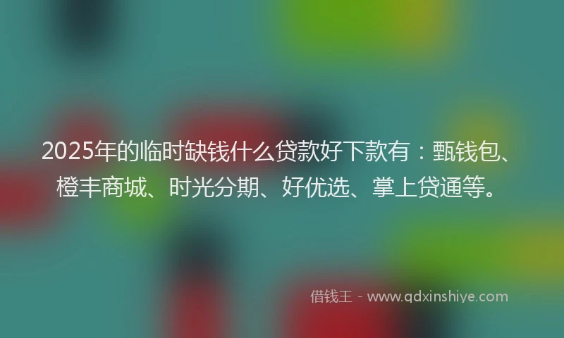 2025年的临时缺钱什么贷款好下款有：甄钱包、橙丰商城、时光分期、好优选、掌上贷通等。