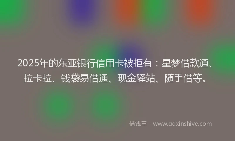 2025年的东亚银行信用卡被拒有：星梦借款通、拉卡拉、钱袋易借通、现金驿站、随手借等。