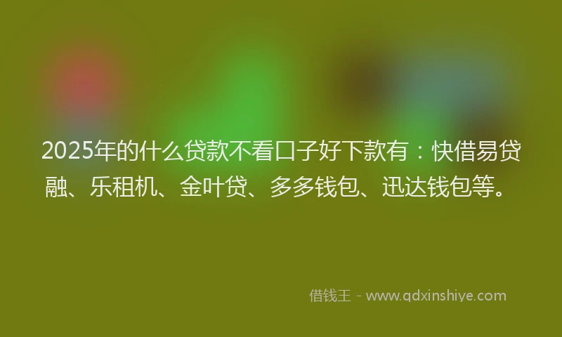 2025年的什么贷款不看口子好下款有：快借易贷融、乐租机、金叶贷、多多钱包、迅达钱包等。