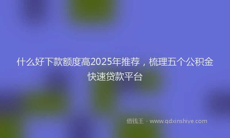什么好下款额度高2025年推荐，梳理五个公积金快速贷款平台