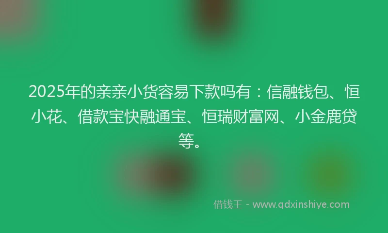 2025年的亲亲小货容易下款吗有：信融钱包、恒小花、借款宝快融通宝、恒瑞财富网、小金鹿贷等。