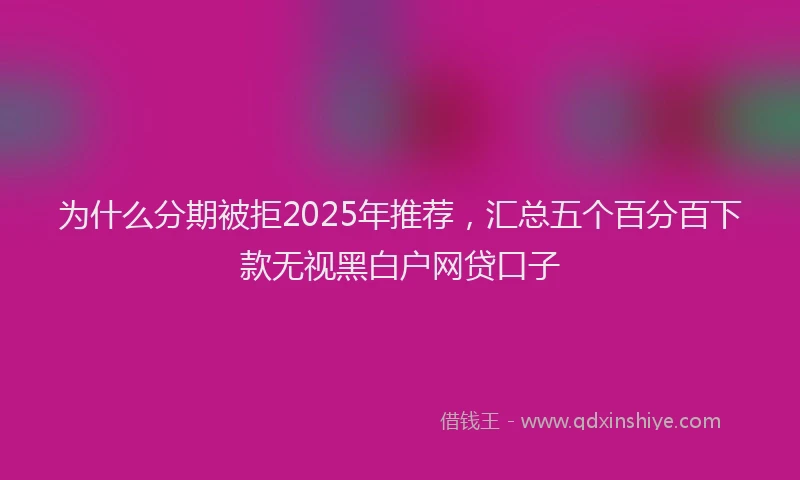 为什么分期被拒2025年推荐，汇总五个百分百下款无视黑白户网贷口子